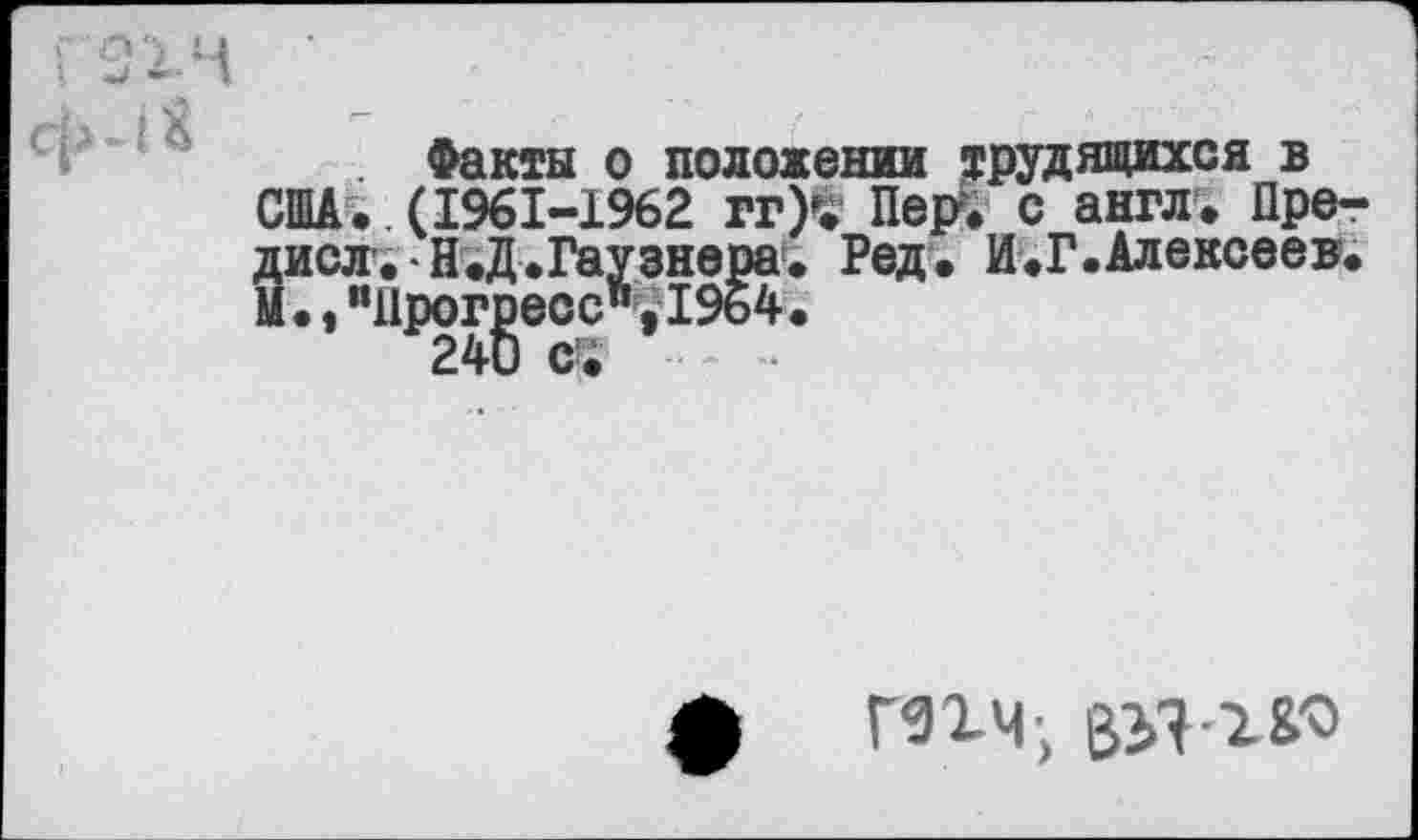 ﻿Факты о положении трудящихся в США..(1961-1962 ггХ Пер. с англ. Пре-дисл. Н.Д.Гаузнера. Ред. И.Г.Алексеев. Ы., "11рог|эесс%1964.
ф гпч; ВЗЯ-Х&О